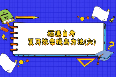 福建自学考试复习效率提高方法(六)