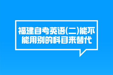 福建自考英语(二)能不能用别的科目来替代