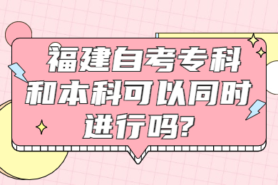 福建自考专科和本科可以同时进行吗