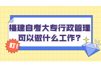 福建自考大专行政管理可以做什么工作