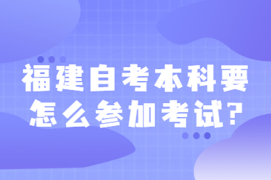 福建自考本科要怎么参加考试
