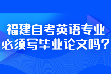 福建自考英语专业必须写毕业论文吗