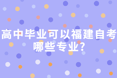 高中毕业可以福建自考哪些专业