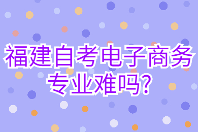 福建自考电子商务专业难吗