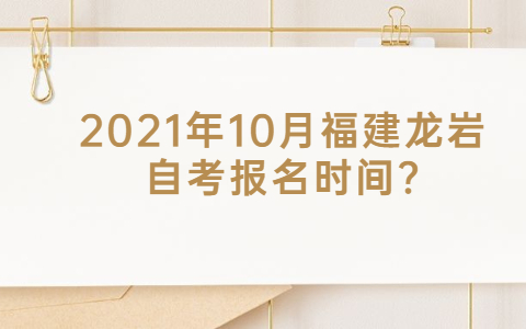 2021年10月福建龙岩自考报名时间?