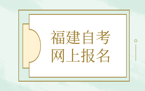 福建自考网上报名是什么时候？