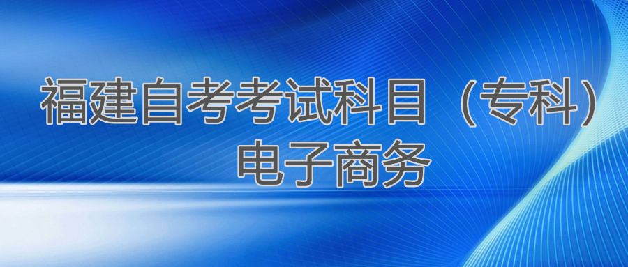 2022年4月福建自考：电子商务(专科)考试科目