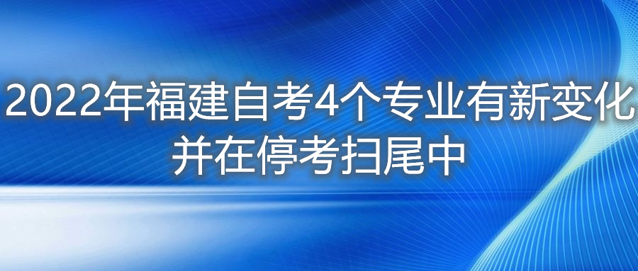 2022年福建自考4个专业有新变化，并在停考扫尾中。
