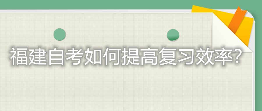 福建自考考试如何提高复习的效率？