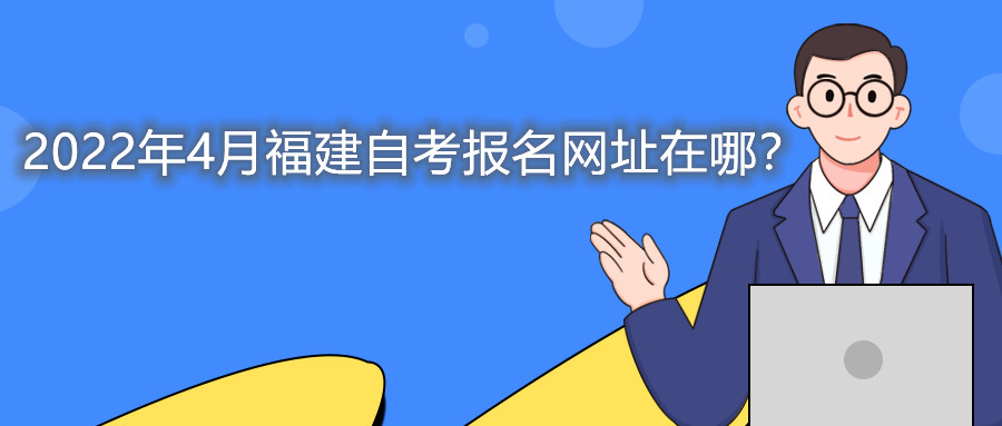 2022年4月福建自考本科报名网址在哪?