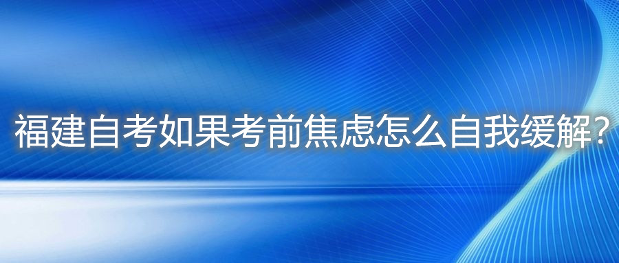 福建自考如果考前焦虑怎么自我缓解？