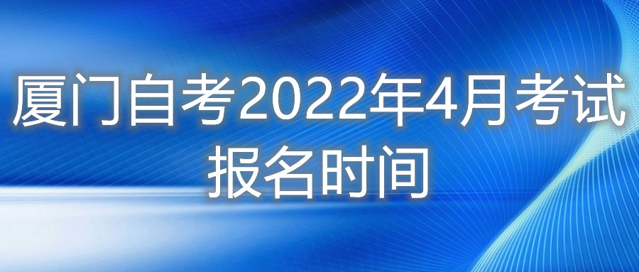 厦门自考2022年4月考试报名时间