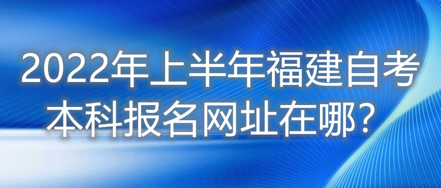 2022年上半年福建自考本科报名网址在哪?