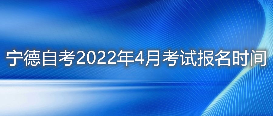 宁德自考2022年4月考试报名时间