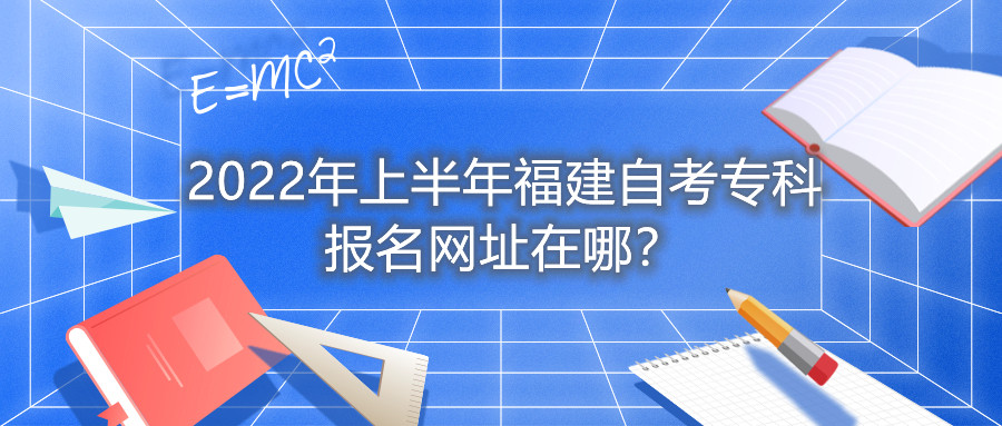 2022年上半年福建自考专科报名网址在哪?