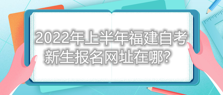 2022年上半年福建自考新生报名网址在哪？