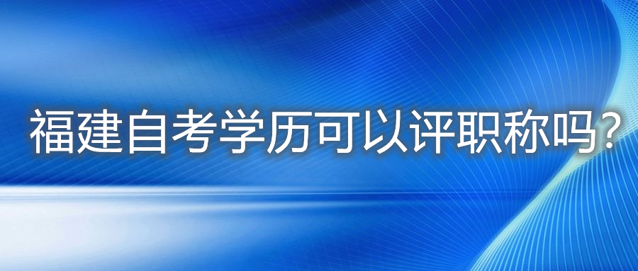 福建自考学历可以评职称吗？