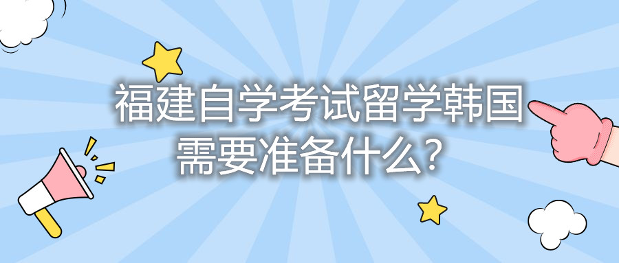 福建自学考试留学韩国需要准备什么?