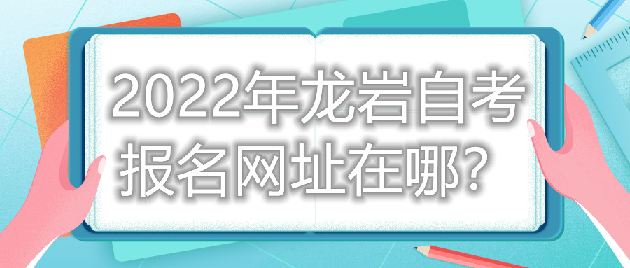 2022年龙岩自考报名网址在哪?
