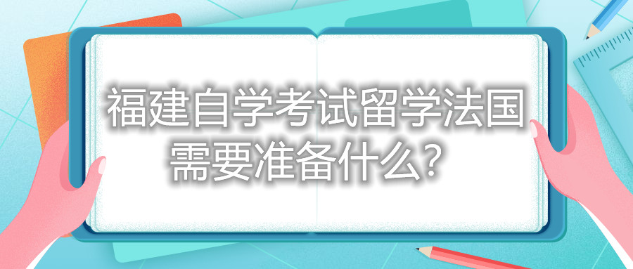 福建自学考试留学法国需要准备什么？