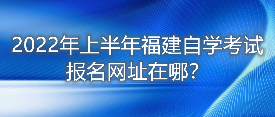 2022年上半年福建自学考试报名网址在哪？