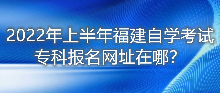 2022年上半年福建自学考试专科报名网址在哪？