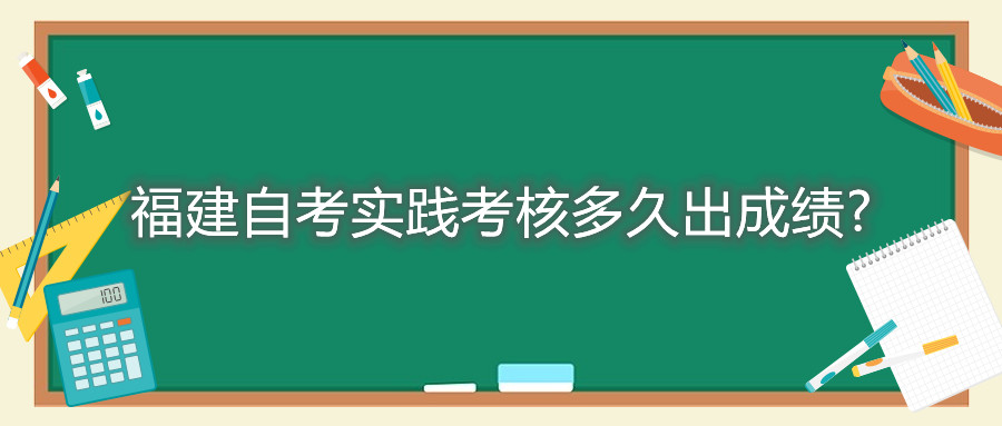 福建自考实践考核多久出成绩?