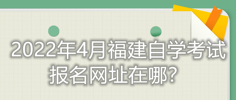 2022年4月福建自学考试报名网址在哪?