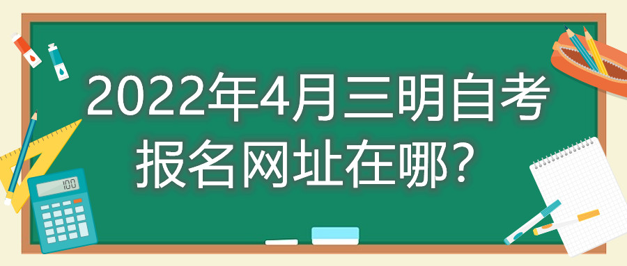 2022年4月三明自考报名网址在哪?