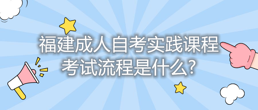 福建成人自考实践课程考试流程是什么?