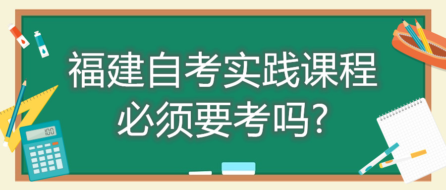 福建自考实践课程必须要考吗?