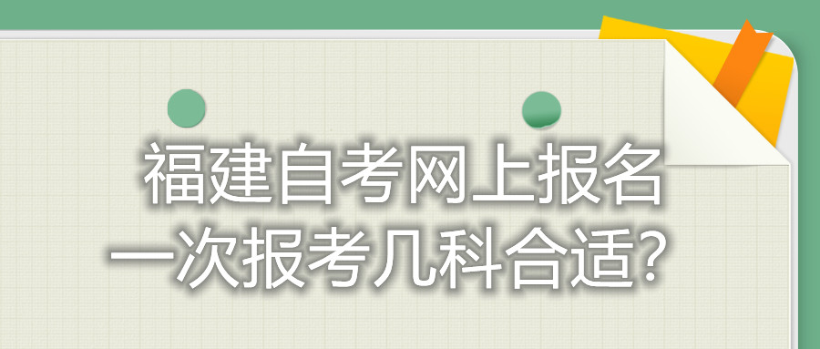 福建自考网上报名一次报考几科合适？