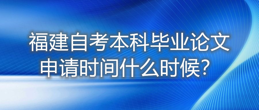 福建自考本科毕业论文申请时间什么时候？