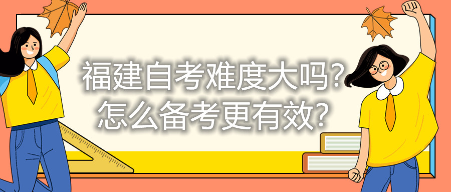 福建自考难度大吗?怎么备考更有效?