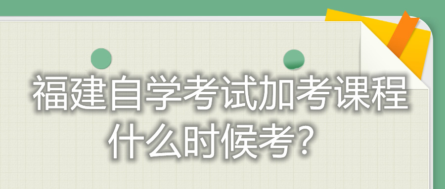 福建自学考试加考课程什么时候考？