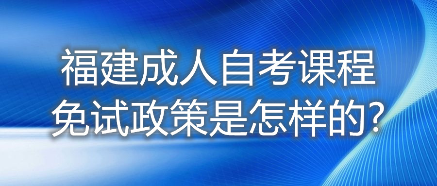 福建成人自考课程免试政策是怎样的?