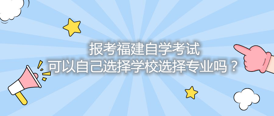 报考福建自学考试可以自己选择学校选择专业吗？