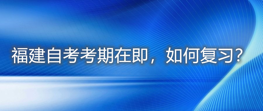 福建自考考期在即，如何复习？