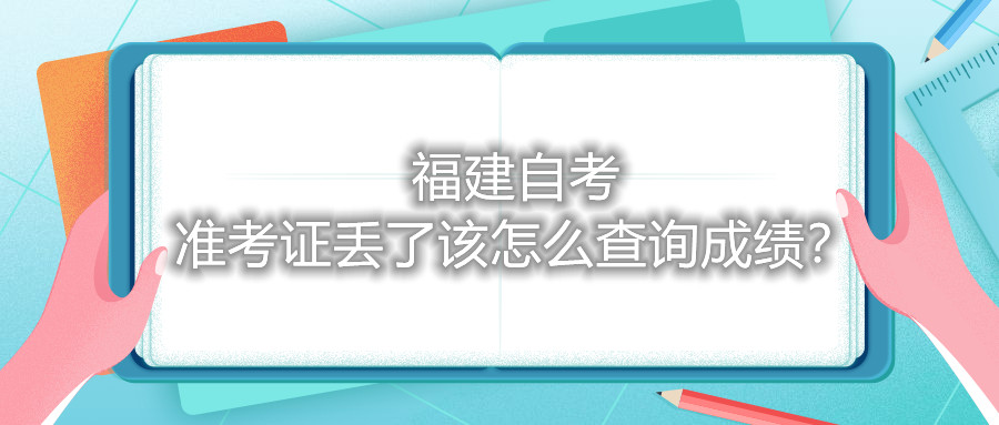 福建自考准考证丢了该怎么查询成绩？