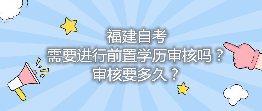 福建自考需要进行前置学历审核吗？审核要多久？