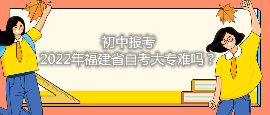 初中报考2021年福建省自考大专难吗?