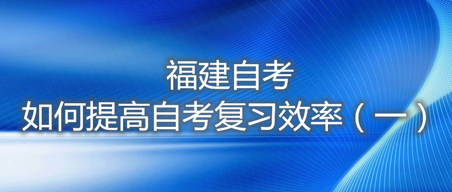 福建自考如何提高自考复习效率（一）