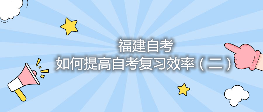 福建自考如何提高自考复习效率（二）