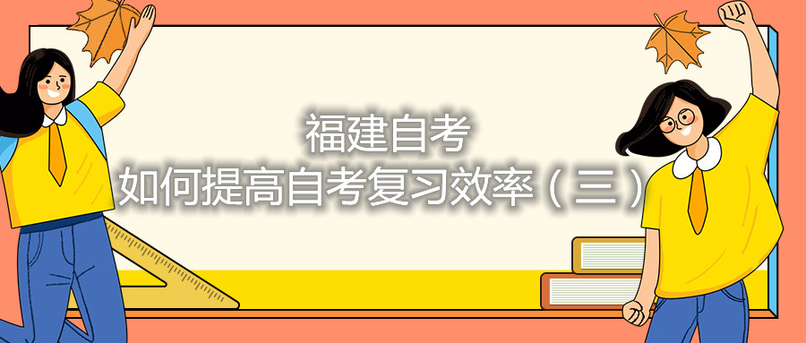 福建自考如何提高自考复习效率（三）