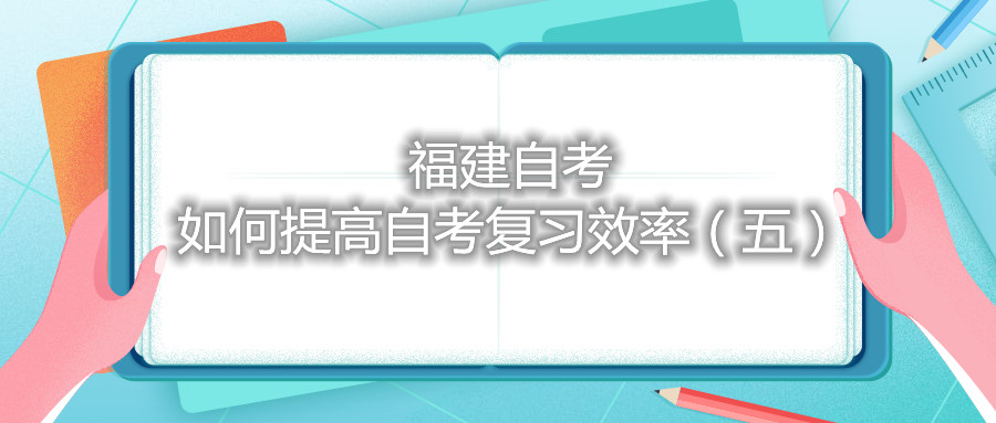 福建自考如何提高自考复习效率（五）