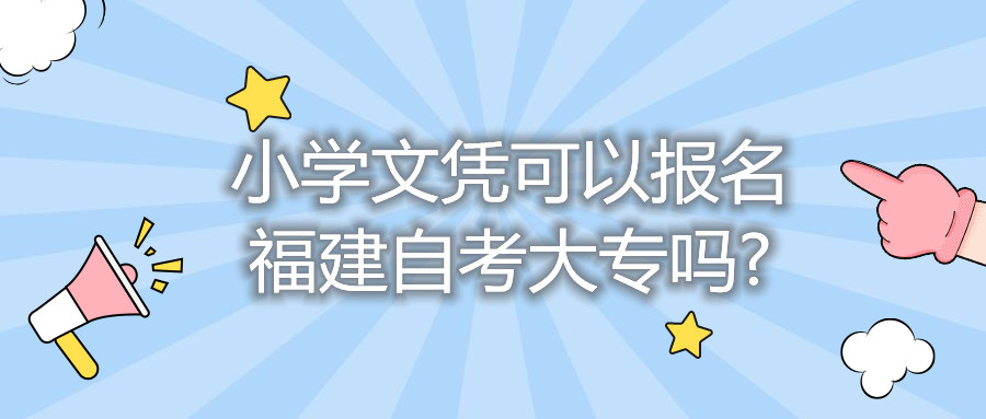 小学文凭可以报名福建自考大专吗?