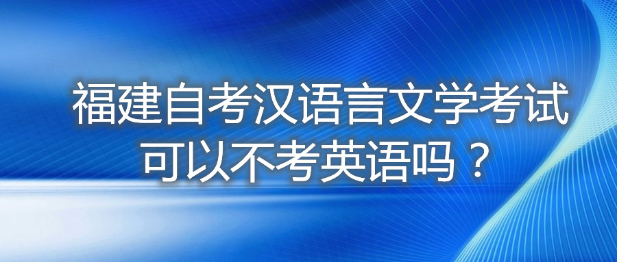 福建自考汉语言文学考试可以不考英语吗?