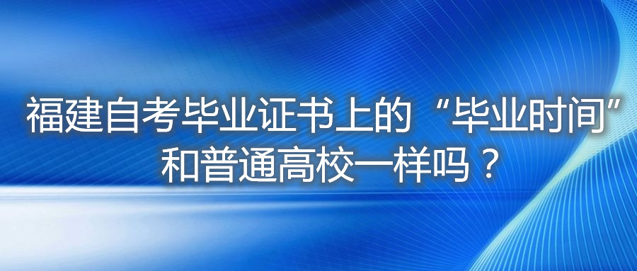 福建自考毕业证书上的“毕业时间”和普通高校一样吗？