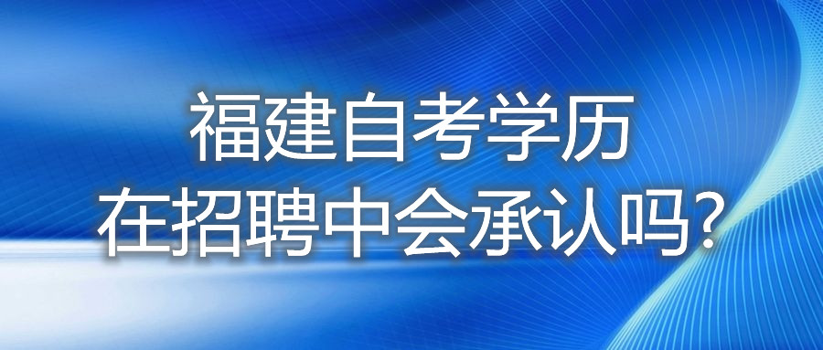 福建自考学历在招聘中，会承认吗?