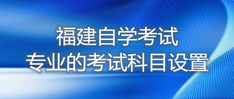 福建自学考试专业的考试科目设置